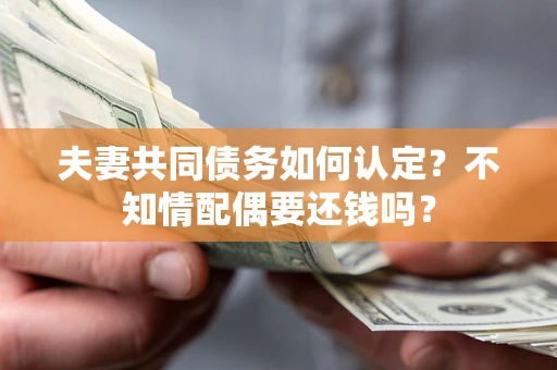 武汉夫妻共同债务如何认定?不知情配偶要还钱吗? 武汉夫妻共同债务如何认定?不知情配偶要还钱吗?