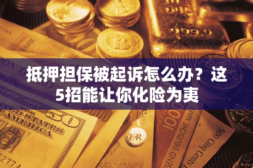 武汉抵押担保被起诉怎么办？这5招能让你化险为夷