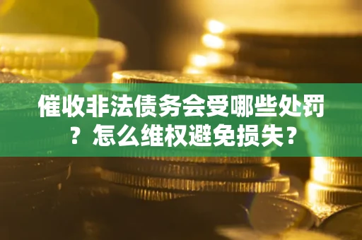 武汉催收非法债务会受哪些处罚?怎么维权避免损失? 武汉催收非法债务会受哪些处罚?怎么维权避免损失?