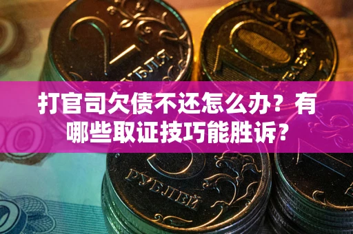 武汉打官司欠债不还怎么办？有哪些取证技巧能胜诉？