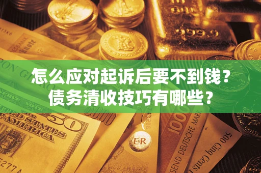 武汉怎么应对起诉后要不到钱?债务清收技巧有哪些? 武汉怎么应对起诉后要不到钱?债务清收技巧有哪些?
