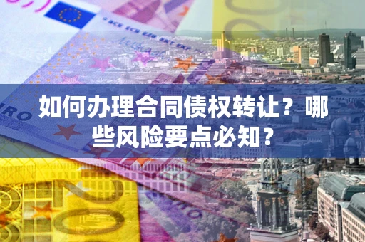 武汉如何办理合同债权转让?哪些风险要点必知? 武汉如何办理合同债权转让?哪些风险要点必知?