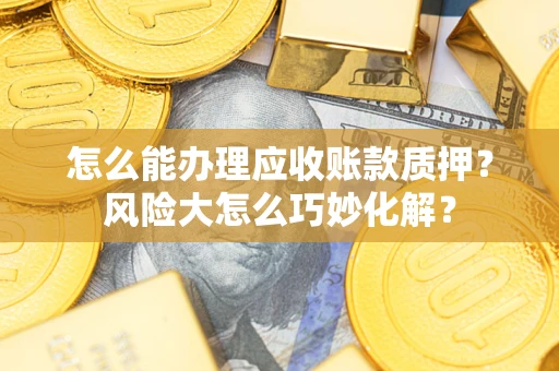 武汉怎么能办理应收账款质押?风险大怎么巧妙化解? 武汉怎么能办理应收账款质押?风险大怎么巧妙化解?