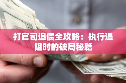 武汉打官司追债全攻略:执行遇阻时的破局秘籍 武汉打官司追债全攻略:执行遇阻时的破局秘籍