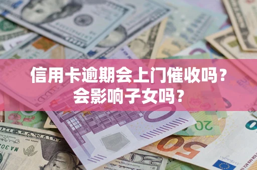 武汉信用卡逾期会上门催收吗?会影响子女吗? 武汉信用卡逾期会上门催收吗?会影响子女吗?