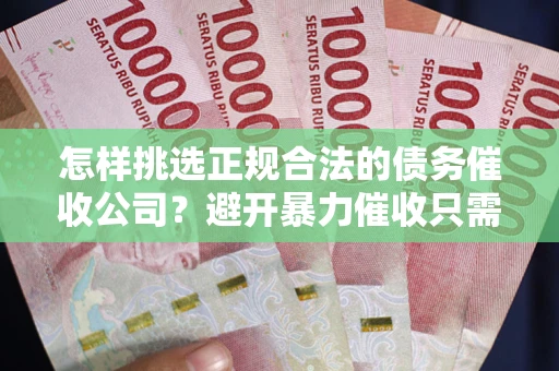 武汉怎样挑选正规合法的债务催收公司?避开暴力催收只需三步 武汉怎样挑选正规合法的债务催收公司?避开暴力催收只需三步