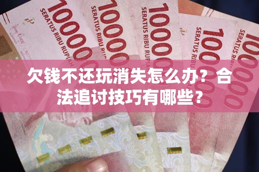 武汉欠钱不还玩消失怎么办?合法追讨技巧有哪些? 武汉欠钱不还玩消失怎么办?合法追讨技巧有哪些?
