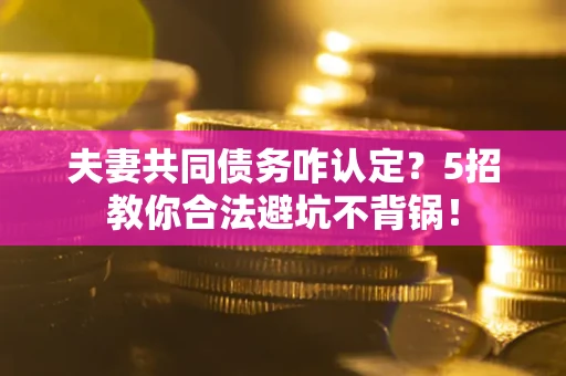 武汉夫妻共同债务咋认定?5招教你合法避坑不背锅! 武汉夫妻共同债务咋认定?5招教你合法避坑不背锅!