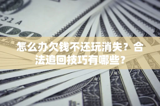 武汉怎么办欠钱不还玩消失?合法追回技巧有哪些? 武汉怎么办欠钱不还玩消失?合法追回技巧有哪些?