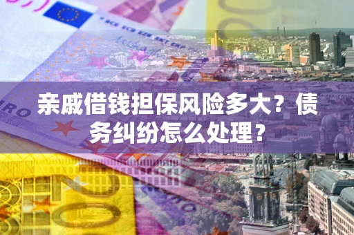 武汉亲戚借钱担保风险多大?债务纠纷怎么处理? 武汉亲戚借钱担保风险多大?债务纠纷怎么处理?