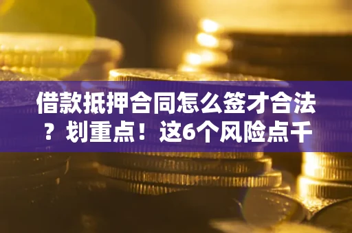武汉借款抵押合同怎么签才合法?划重点!这6个风险点千万别碰 武汉借款抵押合同怎么签才合法?划重点!这6个风险点千万别碰
