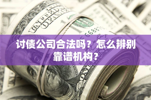 武汉讨债公司合法吗?怎么辨别靠谱机构? 武汉讨债公司合法吗?怎么辨别靠谱机构?