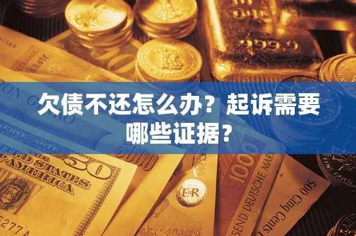 武汉欠债不还怎么办?起诉需要哪些证据? 武汉欠债不还怎么办?起诉需要哪些证据?