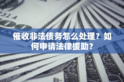 武汉催收非法债务怎么处理?如何申请法律援助? 武汉催收非法债务怎么处理?如何申请法律援助?