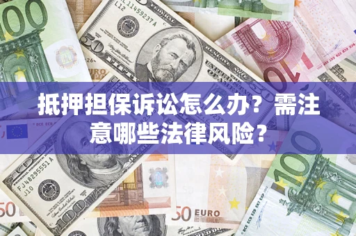 武汉抵押担保诉讼怎么办?需注意哪些法律风险? 武汉抵押担保诉讼怎么办?需注意哪些法律风险?