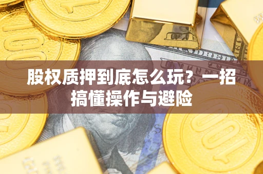 武汉股权质押到底怎么玩?一招搞懂操作与避险 武汉股权质押到底怎么玩?一招搞懂操作与避险