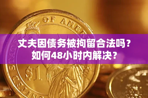 武汉丈夫因债务被拘留合法吗?如何48小时内解决? 武汉丈夫因债务被拘留合法吗?如何48小时内解决?