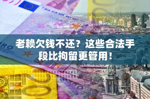 武汉老赖欠钱不还?这些合法手段比拘留更管用! 武汉老赖欠钱不还?这些合法手段比拘留更管用!
