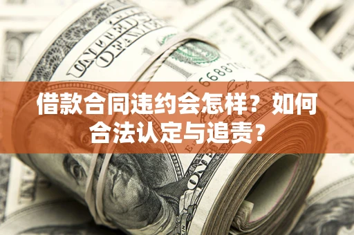 武汉借款合同违约会怎样?如何合法认定与追责? 武汉借款合同违约会怎样?如何合法认定与追责?