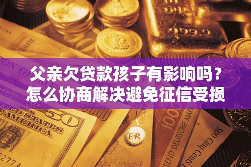 武汉父亲欠贷款孩子有影响吗?怎么协商解决避免征信受损? 武汉父亲欠贷款孩子有影响吗?怎么协商解决避免征信受损?